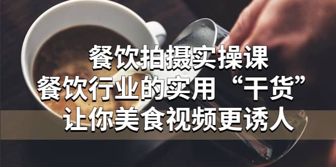 餐饮拍摄实操课：餐饮行业的实用“干货”让你美食视频更诱人艺创吧-网创项目资源站-副业项目-创业项目-搞钱项目艺创吧