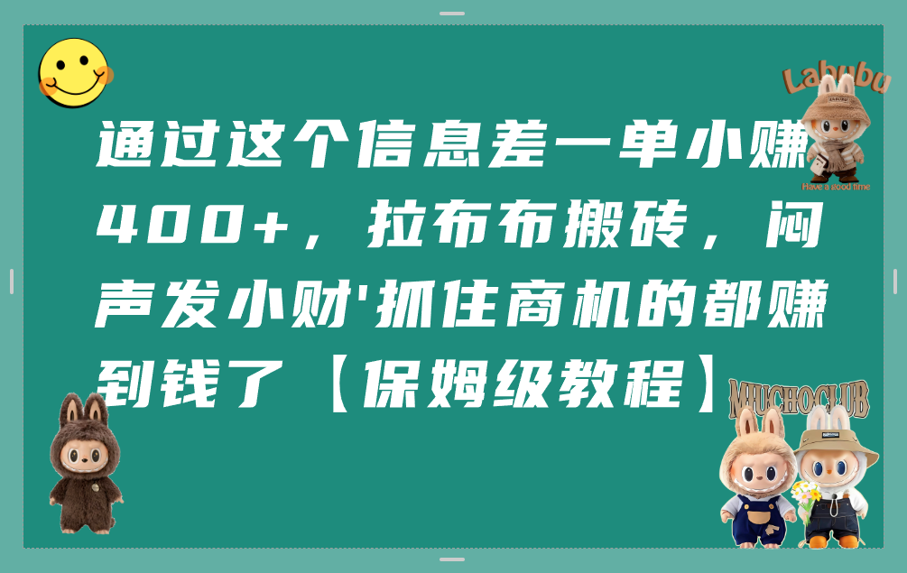 通过这个信息差一单小赚400+，拉布布搬砖，闷声发小财，抓住商机的都赚到钱了【保姆级教程】艺创吧-网创项目资源站-副业项目-创业项目-搞钱项目艺创吧