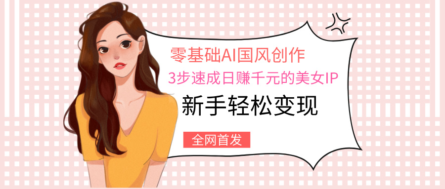 零基础AI国风创作：3步速成日赚千元的美女IP，新手轻松变现艺创吧-网创项目资源站-副业项目-创业项目-搞钱项目艺创吧