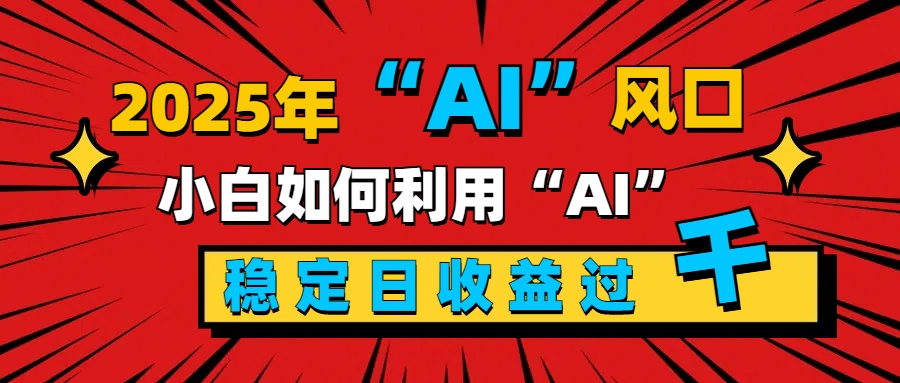 2025“ AI ”风口，新手小白如何利用ai，每日收益稳定过千艺创吧-网创项目资源站-副业项目-创业项目-搞钱项目艺创吧