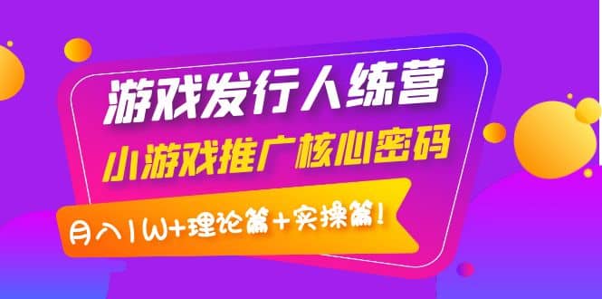 游戏发行人训练营：小游戏推广核心密码，理论篇+实操篇艺创吧-网创项目资源站-副业项目-创业项目-搞钱项目艺创吧