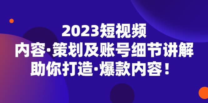 2023短视频内容·策划及账号细节讲解，助你打造·爆款内容艺创吧-网创项目资源站-副业项目-创业项目-搞钱项目艺创吧