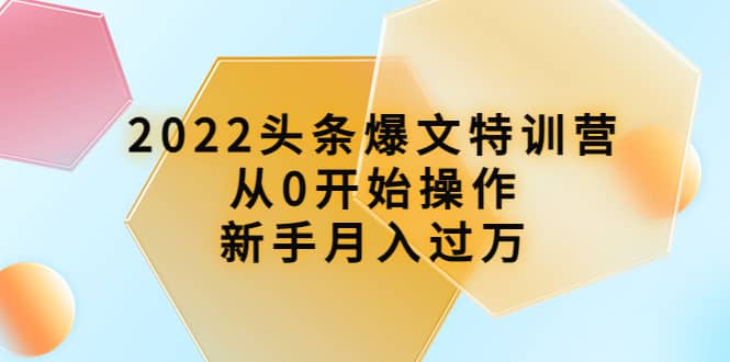 2022头条爆文特训营：从0开始操作，新手月入过万（16节课时）艺创吧-网创项目资源站-副业项目-创业项目-搞钱项目艺创吧