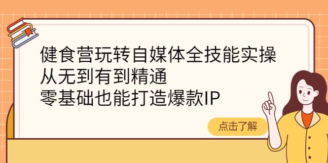 健食营玩转自媒体全技能实操，从无到有到精通，零基础也能打造爆款IP艺创吧-网创项目资源站-副业项目-创业项目-搞钱项目艺创吧