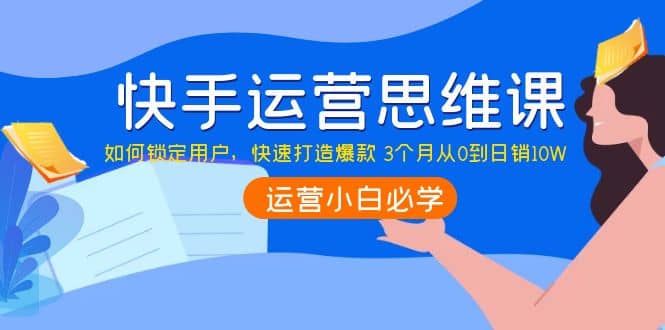 快手运营思维课：如何锁定用户，快速打造爆款艺创吧-网创项目资源站-副业项目-创业项目-搞钱项目艺创吧