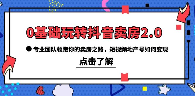 0基础玩转抖音-卖房2.0，专业团队领跑你的卖房之路，短视频地产号如何变现艺创吧-网创项目资源站-副业项目-创业项目-搞钱项目艺创吧