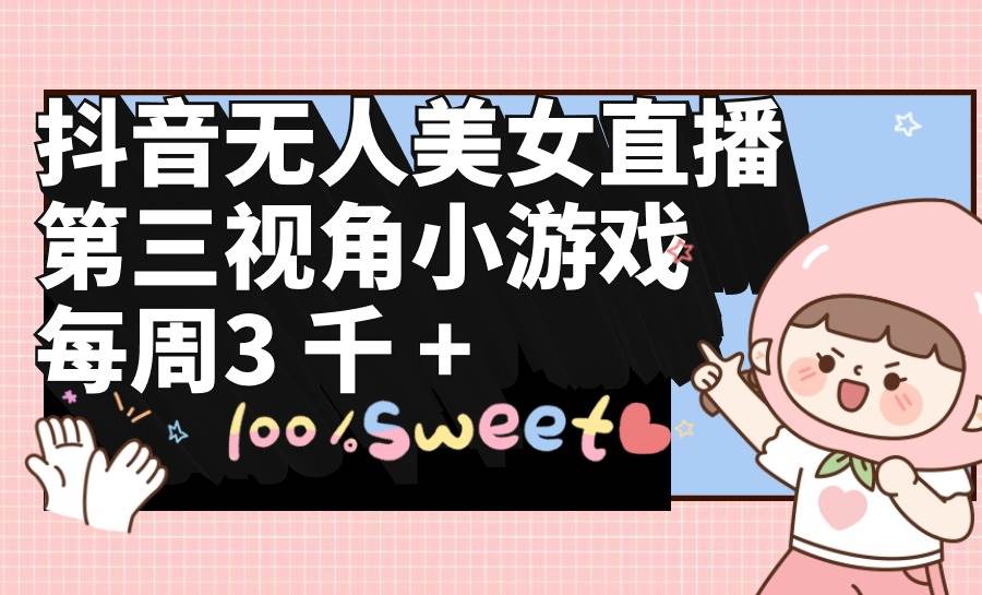 抖音无人美女直播，第三视角小游戏，每周收益3000+艺创吧-网创项目资源站-副业项目-创业项目-搞钱项目艺创吧