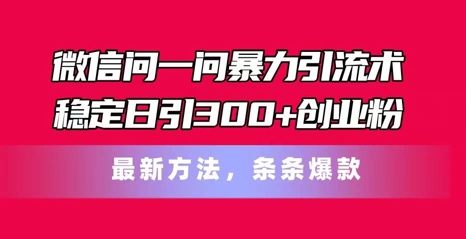 微信问一问暴力引流术，稳定日引300+创业粉，最新方法，条条爆款艺创吧-网创项目资源站-副业项目-创业项目-搞钱项目艺创吧