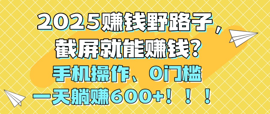 2025赚钱野路子，截屏就能赚钱？手机操作0门槛，一天躺赚600+！！！艺创吧-网创项目资源站-副业项目-创业项目-搞钱项目艺创吧