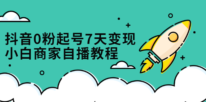 抖音0粉起号7天变现,无需专业的团队,小白商家从0到1自播教程艺创吧-网创项目资源站-副业项目-创业项目-搞钱项目艺创吧