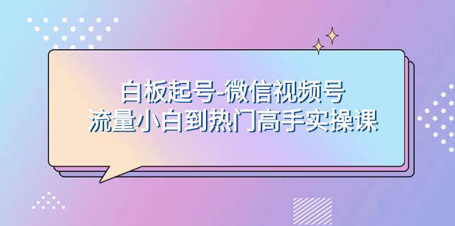白板起号-微信视频号流量小白到热门高手实操课艺创吧-网创项目资源站-副业项目-创业项目-搞钱项目艺创吧