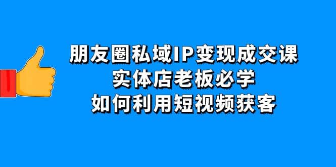 朋友圈私域IP变现成交课：实体店老板必学，如何利用短视频获客艺创吧-网创项目资源站-副业项目-创业项目-搞钱项目艺创吧
