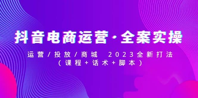 抖音电商运营·全案实操：运营/投放/商城 2023全新打法艺创吧-网创项目资源站-副业项目-创业项目-搞钱项目艺创吧