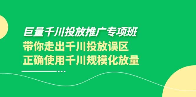 巨量千川投放推广专项班，带你走出千川投放误区正确使用千川规模化放量艺创吧-网创项目资源站-副业项目-创业项目-搞钱项目艺创吧