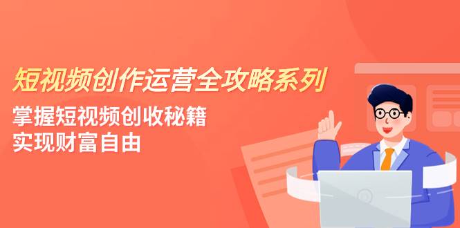 短视频创作运营-全攻略系列，掌握短视频创收秘籍，实现财富自由（4节课）艺创吧-网创项目资源站-副业项目-创业项目-搞钱项目艺创吧