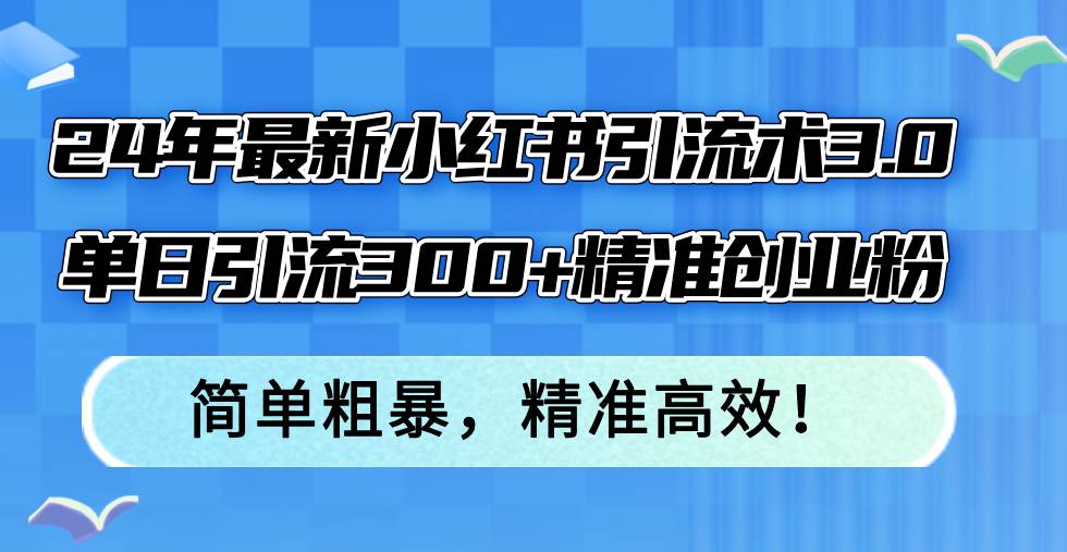 24年最新小红书引流术3.0，单日引流300+精准创业粉，简单粗暴，精准高效！艺创吧-网创项目资源站-副业项目-创业项目-搞钱项目艺创吧