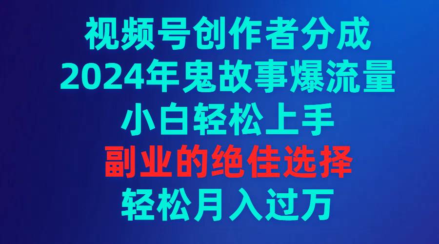 视频号创作者分成，2024年鬼故事爆流量，小白轻松上手，副业的绝佳选择…艺创吧-网创项目资源站-副业项目-创业项目-搞钱项目艺创吧