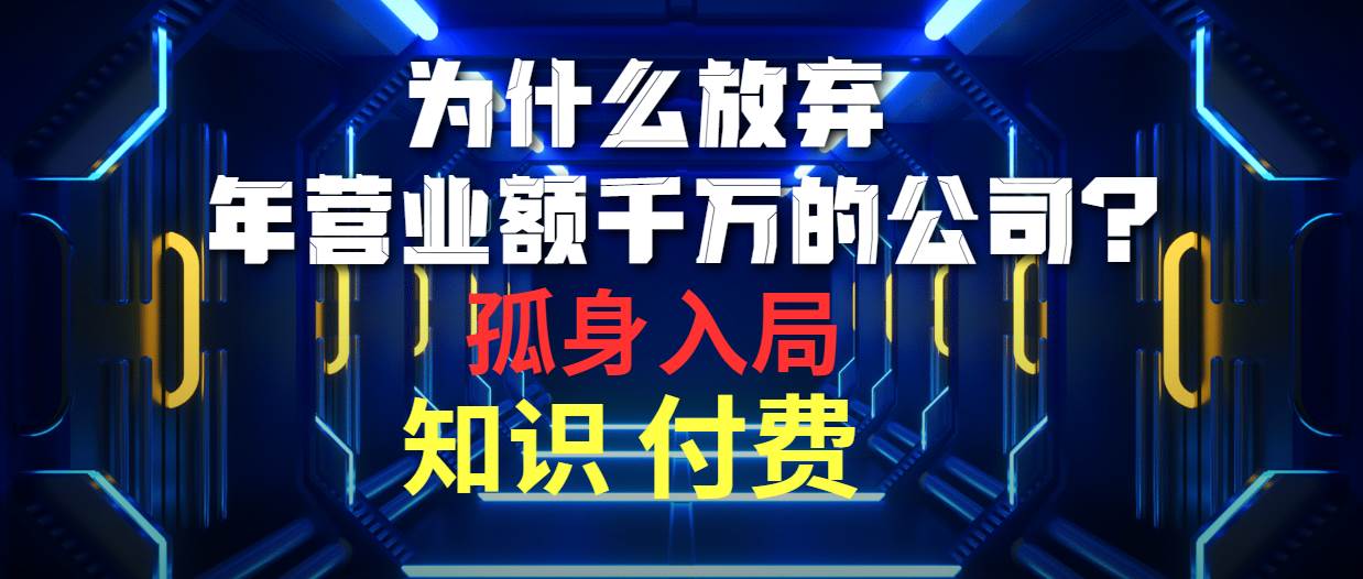 为什么放弃年营业额千万的公司 孤身入局知识付费赛道艺创吧-网创项目资源站-副业项目-创业项目-搞钱项目艺创吧