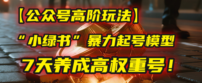 【公众号高阶玩法】我用这套“小绿书”暴力起号模型，7天养成高权重号！艺创吧-网创项目资源站-副业项目-创业项目-搞钱项目艺创吧