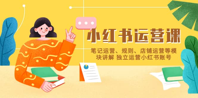 小红书·运营课，笔记运营、规则、店铺运营等模块讲解 独立运营小红书账号艺创吧-网创项目资源站-副业项目-创业项目-搞钱项目艺创吧