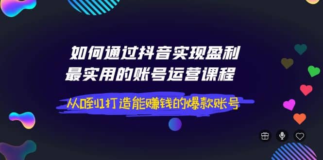 如何通过抖音实现盈利，最实用的账号运营课程 从0到1打造能赚钱的爆款账号艺创吧-网创项目资源站-副业项目-创业项目-搞钱项目艺创吧