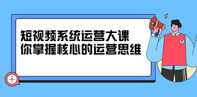 短视频系统运营大课，你掌握核心的运营思维 价值7800元艺创吧-网创项目资源站-副业项目-创业项目-搞钱项目艺创吧