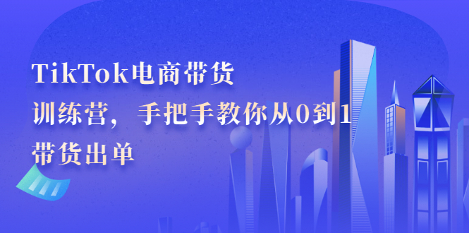 TikTok电商带货训练营，手把手教你从0到1带货出单艺创吧-网创项目资源站-副业项目-创业项目-搞钱项目艺创吧