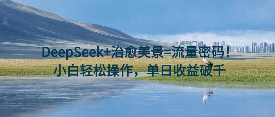 DeepSeek+治愈美景=流量密码！小白轻松操作，单日收益破千艺创吧-网创项目资源站-副业项目-创业项目-搞钱项目艺创吧
