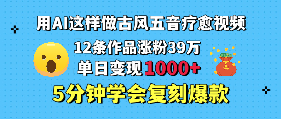 用AI这样做古风五音疗愈视频，12条作品涨粉39万，单日变现1000＋，五分钟学会复刻爆款艺创吧-网创项目资源站-副业项目-创业项目-搞钱项目艺创吧