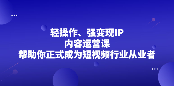 轻操作、强变现IP内容运营课，帮助你正式成为短视频行业从业者艺创吧-网创项目资源站-副业项目-创业项目-搞钱项目艺创吧