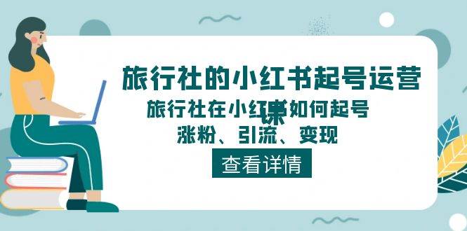旅行社的小红书起号运营课，旅行社在小红书如何起号、涨粉、引流、变现艺创吧-网创项目资源站-副业项目-创业项目-搞钱项目艺创吧