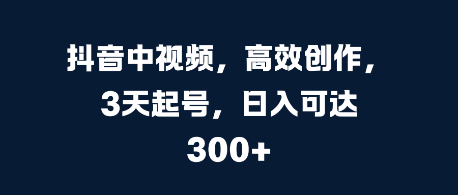 抖音中视频，高效创作，3天起号，日入可达300+艺创吧-网创项目资源站-副业项目-创业项目-搞钱项目艺创吧