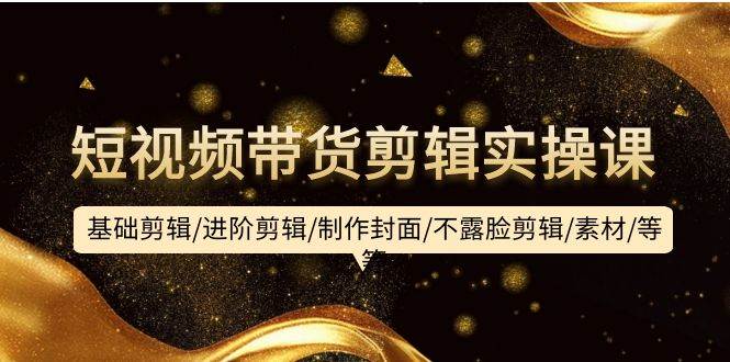短视频带货剪辑实操课：基础剪辑/进阶剪辑/制作封面/不露脸剪辑/素材/等等艺创吧-网创项目资源站-副业项目-创业项目-搞钱项目艺创吧