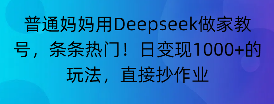 “普通妈妈用Deepseek做家教号，条条热门！日变现1000+的玩法，直接抄作业”艺创吧-网创项目资源站-副业项目-创业项目-搞钱项目艺创吧