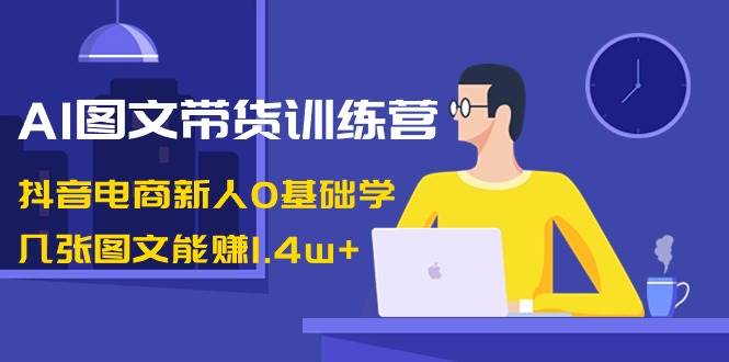 AI图文带货训练营：抖音电商新人0基础学，几张图文能赚1.4w+艺创吧-网创项目资源站-副业项目-创业项目-搞钱项目艺创吧