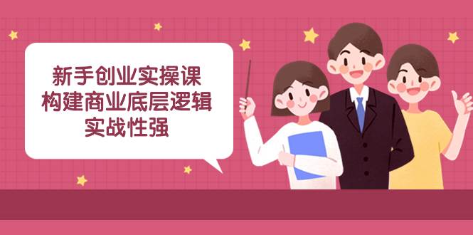 新手创业实操课：构建商业底层逻辑，实战性强（45节课）艺创吧-网创项目资源站-副业项目-创业项目-搞钱项目艺创吧