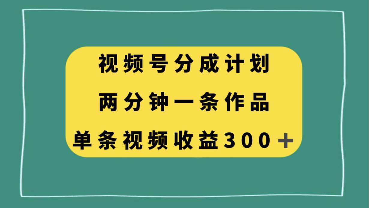 视频号分成计划，两分钟一条作品，单视频收益300+艺创吧-网创项目资源站-副业项目-创业项目-搞钱项目艺创吧
