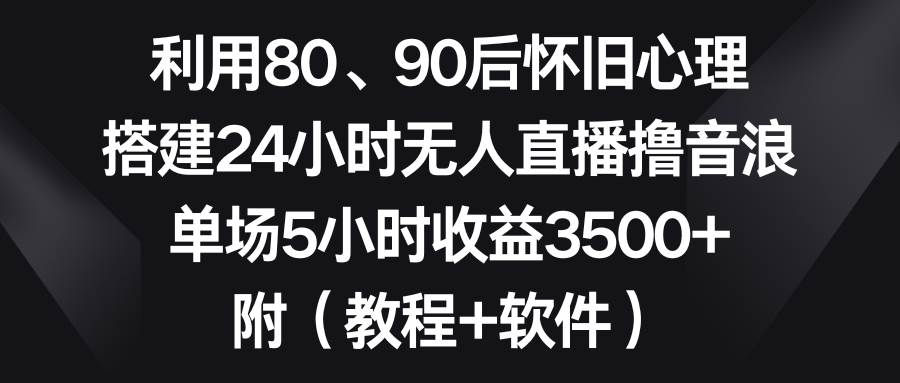 利用80、90后怀旧心理，搭建24小时无人直播撸音浪，单场5小时收益3500+…艺创吧-网创项目资源站-副业项目-创业项目-搞钱项目艺创吧