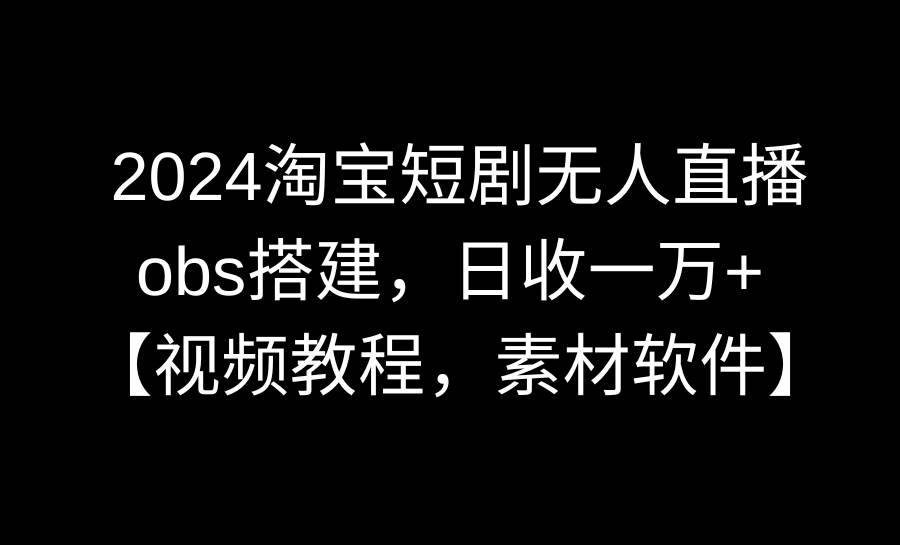 2024淘宝短剧无人直播3.0，obs搭建，日收一万+，【视频教程，附素材软件】艺创吧-网创项目资源站-副业项目-创业项目-搞钱项目艺创吧