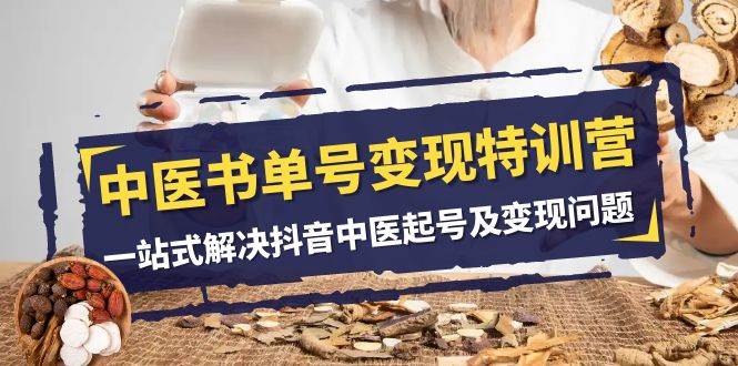 中医-书单号变现特训营，一站式解决抖音中医起号及变现问题（14节课）艺创吧-网创项目资源站-副业项目-创业项目-搞钱项目艺创吧