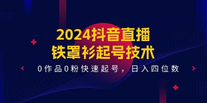 2024抖音直播-铁罩衫起号技术，0作品0粉快速起号，日入四位数（14节课）艺创吧-网创项目资源站-副业项目-创业项目-搞钱项目艺创吧