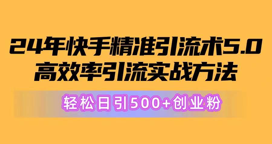 24年快手精准引流术5.0，高效率引流实战方法，轻松日引500+创业粉艺创吧-网创项目资源站-副业项目-创业项目-搞钱项目艺创吧