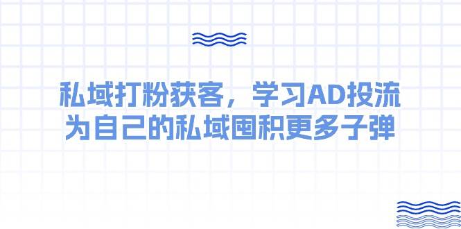 某收费课：私域打粉获客，学习AD投流，为自己的私域囤积更多子弹艺创吧-网创项目资源站-副业项目-创业项目-搞钱项目艺创吧