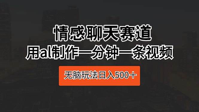 情感聊天赛道 用al制作一分钟一条视频 无脑玩法日入500＋艺创吧-网创项目资源站-副业项目-创业项目-搞钱项目艺创吧