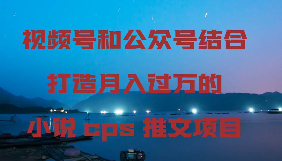 视频号和公众号结合打造月入过万的小说cps推文项目艺创吧-网创项目资源站-副业项目-创业项目-搞钱项目艺创吧