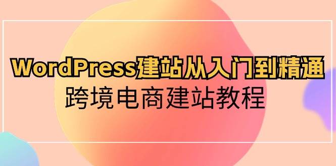 WordPress建站从入门到精通，跨境电商建站教程艺创吧-网创项目资源站-副业项目-创业项目-搞钱项目艺创吧