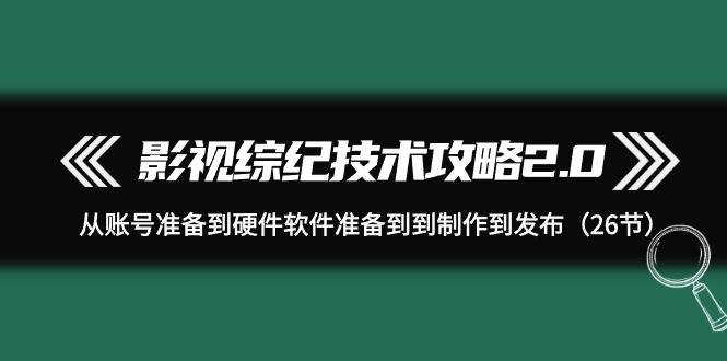 影视 综纪技术攻略2.0：从账号准备到硬件软件准备到到制作到发布（26节）艺创吧-网创项目资源站-副业项目-创业项目-搞钱项目艺创吧