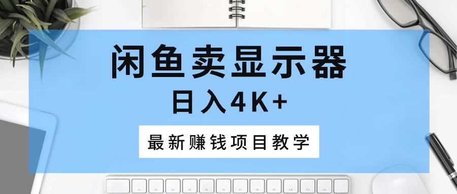 闲鱼卖显示器，日入4K+，最新赚钱项目教学艺创吧-网创项目资源站-副业项目-创业项目-搞钱项目艺创吧