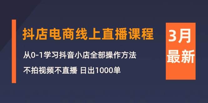 3月抖店电商线上直播课程：从0-1学习抖音小店，不拍视频不直播 日出1000单艺创吧-网创项目资源站-副业项目-创业项目-搞钱项目艺创吧