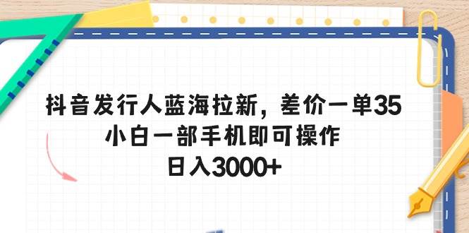 抖音发行人蓝海拉新，差价一单35，小白一部手机即可操作，日入3000+艺创吧-网创项目资源站-副业项目-创业项目-搞钱项目艺创吧
